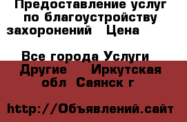 Предоставление услуг по благоустройству захоронений › Цена ­ 100 - Все города Услуги » Другие   . Иркутская обл.,Саянск г.